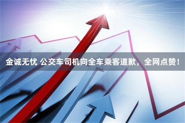 金诚无忧 公交车司机向全车乘客道歉，全网点赞！