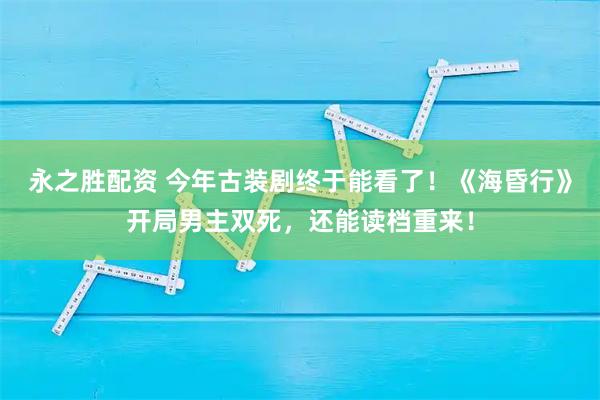 永之胜配资 今年古装剧终于能看了!《海昏行》开局男主双死,还能读档重来!