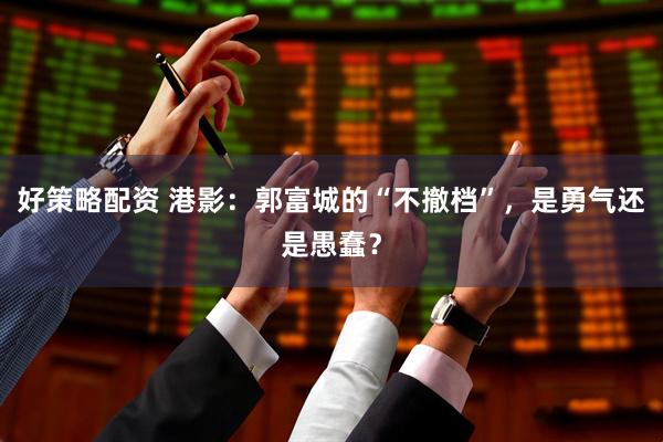 好策略配资 港影:郭富城的“不撤档”,是勇气还是愚蠢?