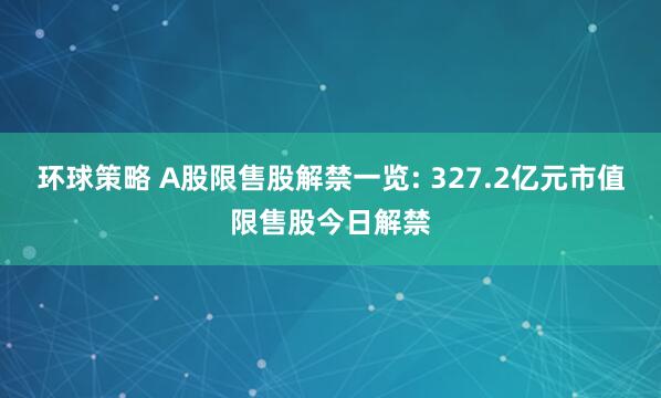 环球策略 A股限售股解禁一览: 327.2亿元市值限售股今日解禁