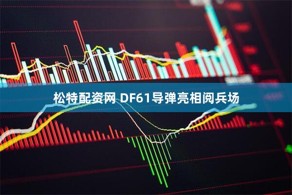 松特配资网 DF61导弹亮相阅兵场
