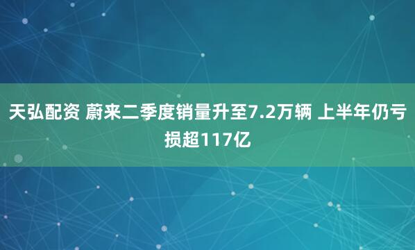 天弘配资 蔚来二季度销量升至7.2万辆 上半年仍亏损超117亿