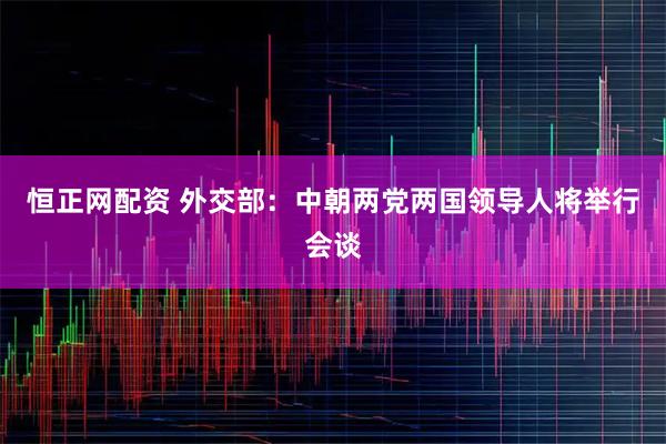 恒正网配资 外交部：中朝两党两国领导人将举行会谈