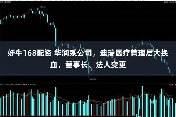 好牛168配资 华润系公司，迪瑞医疗管理层大换血，董事长、法人变更