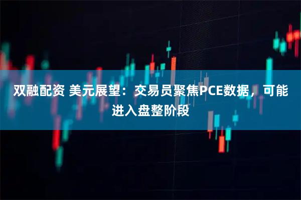双融配资 美元展望：交易员聚焦PCE数据，可能进入盘整阶段