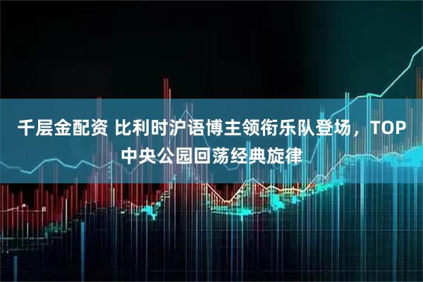 千层金配资 比利时沪语博主领衔乐队登场，TOP中央公园回荡经典旋律