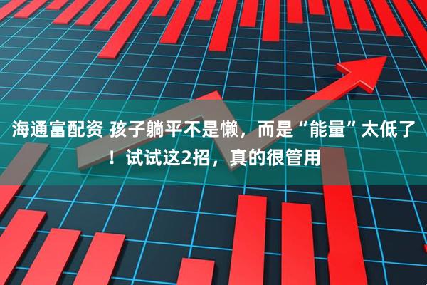 海通富配资 孩子躺平不是懒，而是“能量”太低了！试试这2招，真的很管用