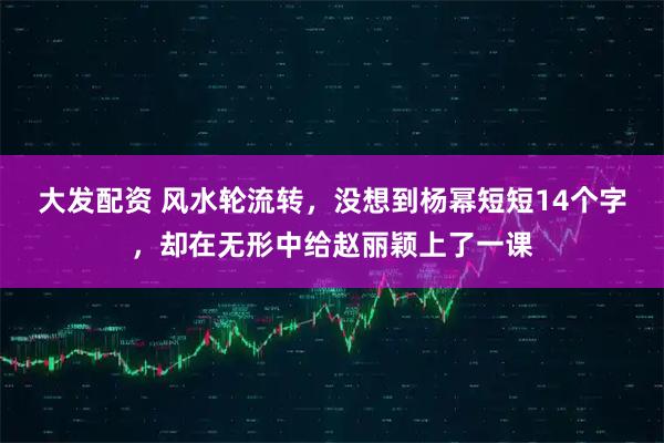 大发配资 风水轮流转，没想到杨幂短短14个字，却在无形中给赵丽颖上了一课