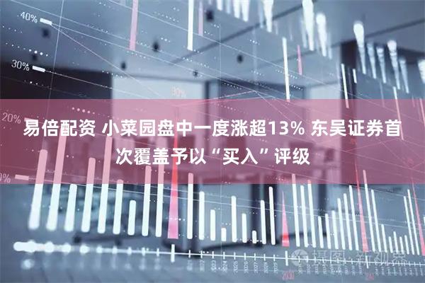 易倍配资 小菜园盘中一度涨超13% 东吴证券首次覆盖予以“买入”评级