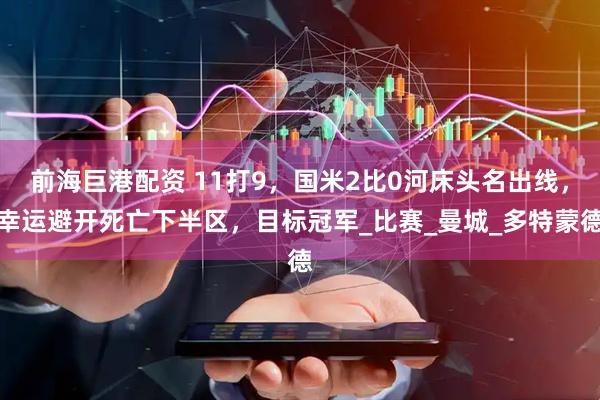 前海巨港配资 11打9，国米2比0河床头名出线，幸运避开死亡下半区，目标冠军_比赛_曼城_多特蒙德