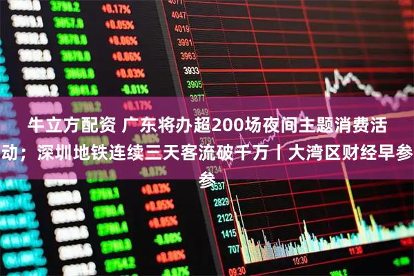 牛立方配资 广东将办超200场夜间主题消费活动；深圳地铁连续三天客流破千万丨大湾区财经早参