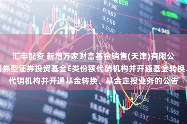 汇丰配资 新增万家财富基金销售(天津)有限公司为金鹰添瑞中短债债券型证券投资基金E类份额代销机构并开通基金转换、基金定投业务的公告