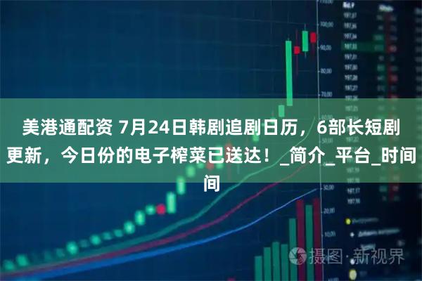 美港通配资 7月24日韩剧追剧日历，6部长短剧更新，今日份的电子榨菜已送达！_简介_平台_时间