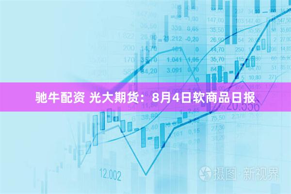 驰牛配资 光大期货：8月4日软商品日报