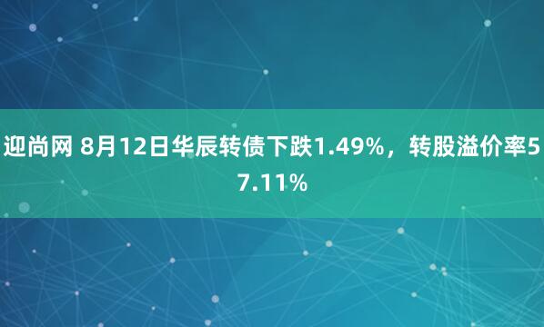 迎尚网 8月12日华辰转债下跌1.49%，转股溢价率57.11%