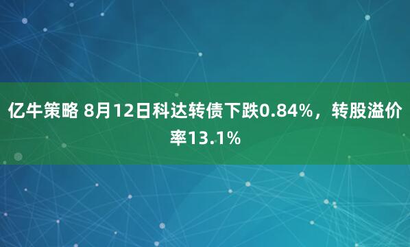亿牛策略 8月12日科达转债下跌0.84%，转股溢价率13.1%