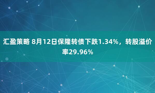 汇盈策略 8月12日保隆转债下跌1.34%，转股溢价率29.96%