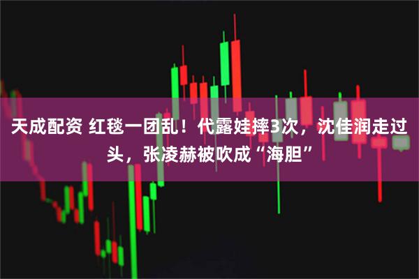 天成配资 红毯一团乱！代露娃摔3次，沈佳润走过头，张凌赫被吹成“海胆”