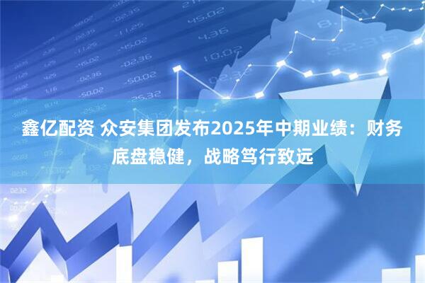 鑫亿配资 众安集团发布2025年中期业绩：财务底盘稳健，战略笃行致远