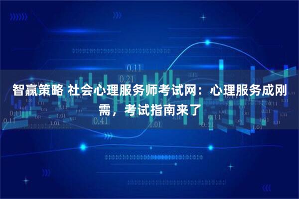 智赢策略 社会心理服务师考试网：心理服务成刚需，考试指南来了