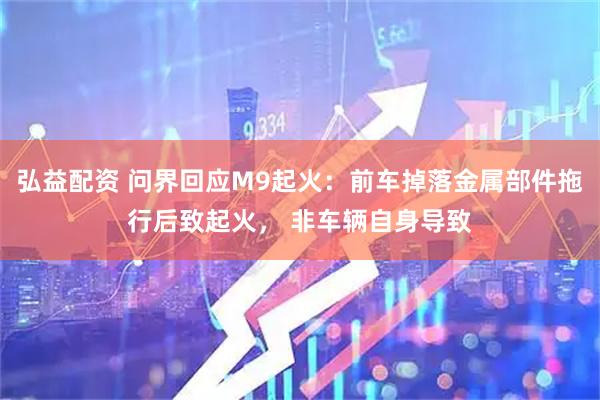 弘益配资 问界回应M9起火：前车掉落金属部件拖行后致起火， 非车辆自身导致