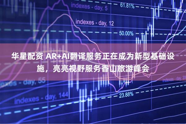 华星配资 AR+AI翻译服务正在成为新型基础设施，亮亮视野服务香山旅游峰会